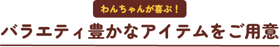 バラエティ豊かなアイテムをご用意